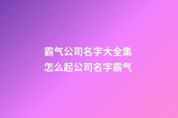 霸气公司名字大全集 怎么起公司名字霸气-第1张-公司起名-玄机派